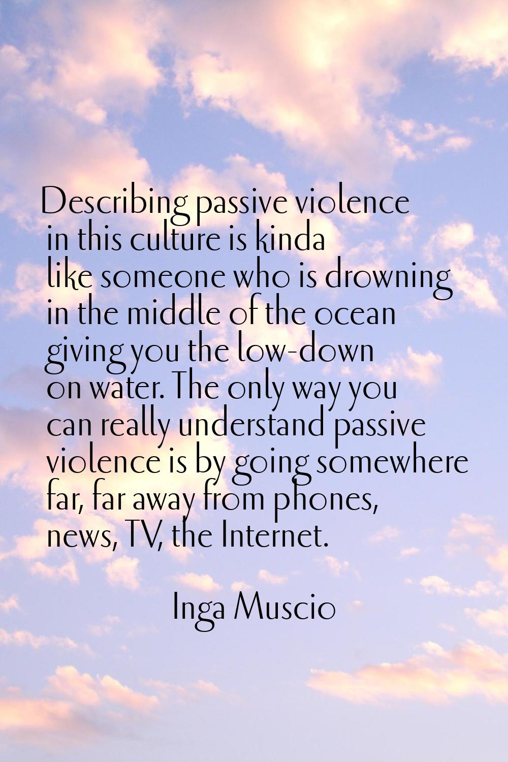 Describing passive violence in this culture is kinda like someone who is drowning in the middle of 