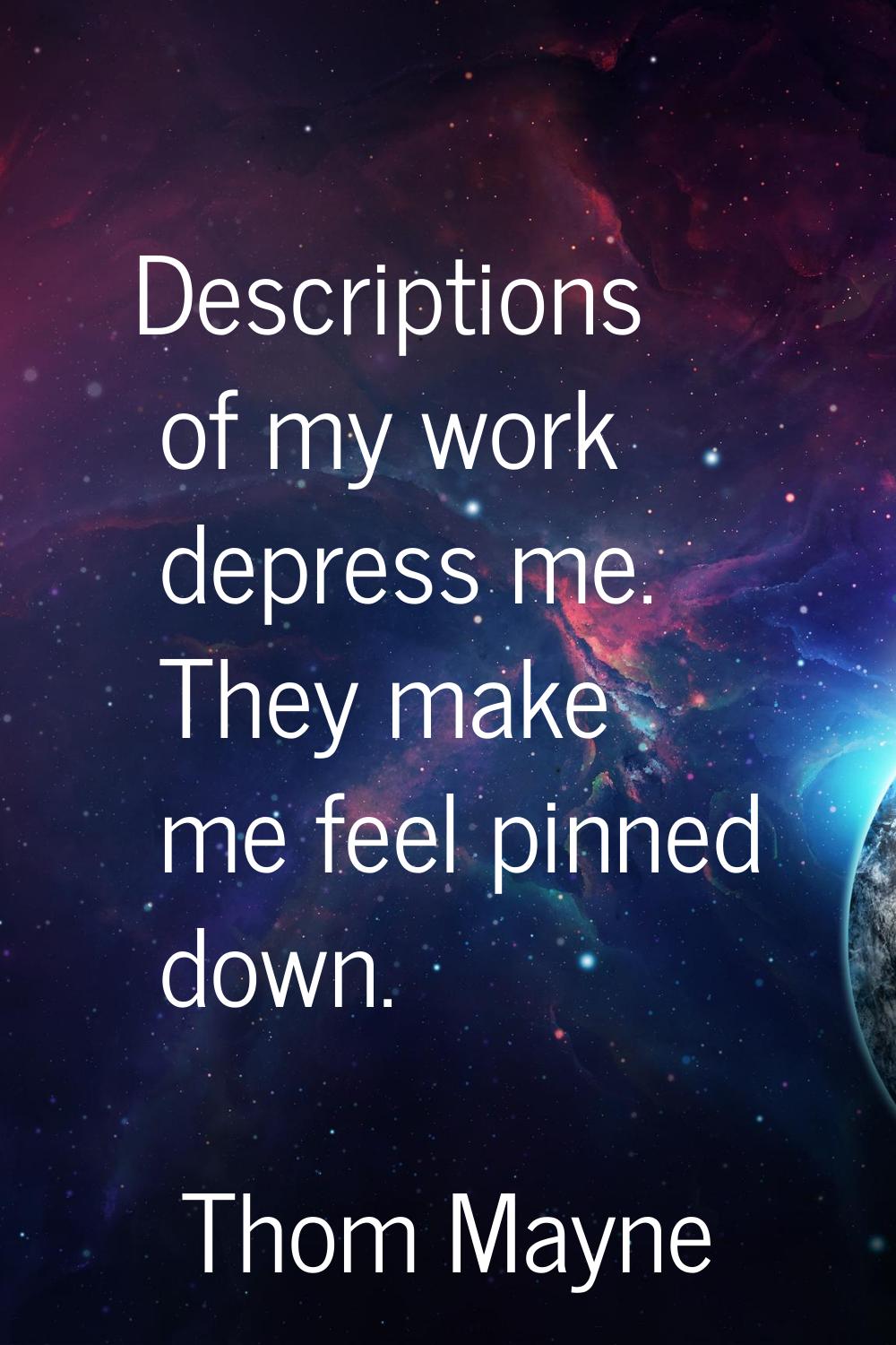 Descriptions of my work depress me. They make me feel pinned down.