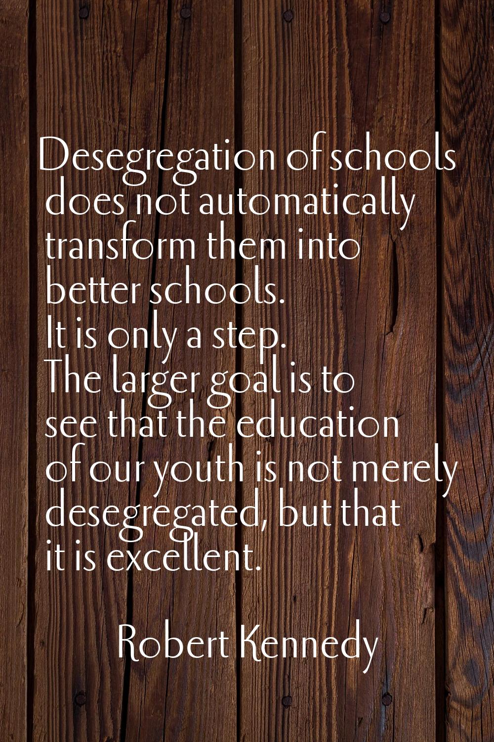 Desegregation of schools does not automatically transform them into better schools. It is only a st