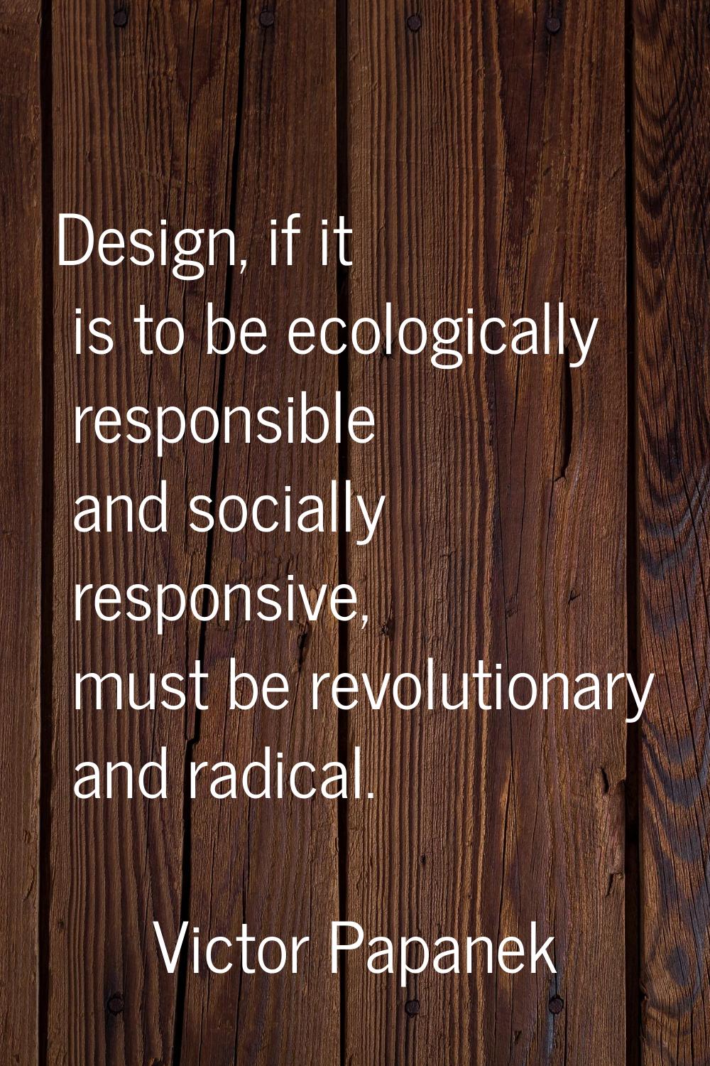 Design, if it is to be ecologically responsible and socially responsive, must be revolutionary and 