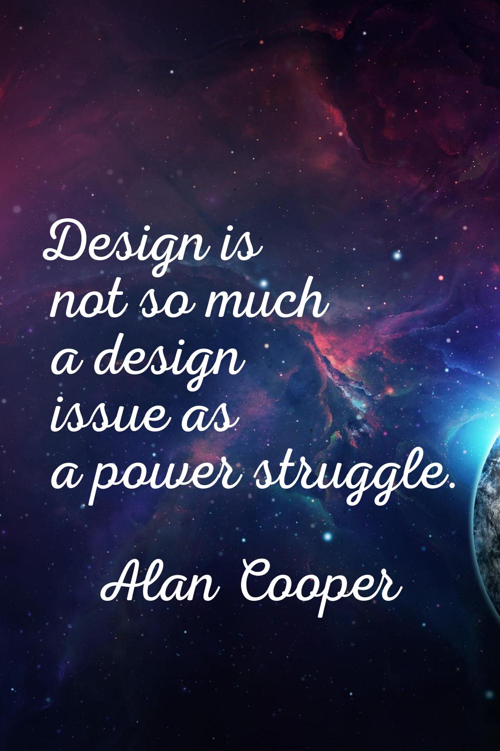 Design is not so much a design issue as a power struggle.