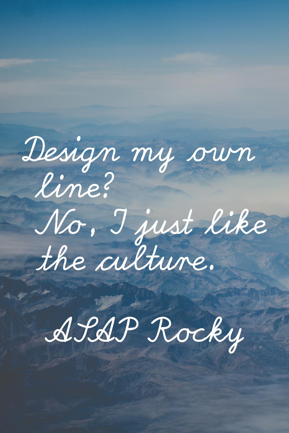 Design my own line? No, I just like the culture.