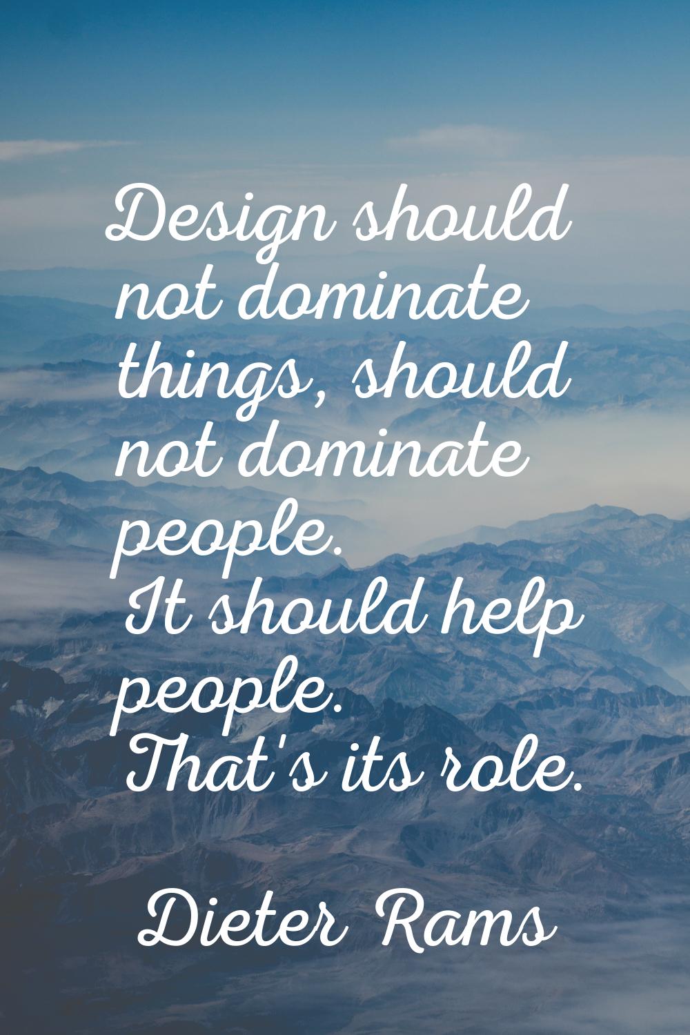 Design should not dominate things, should not dominate people. It should help people. That's its ro