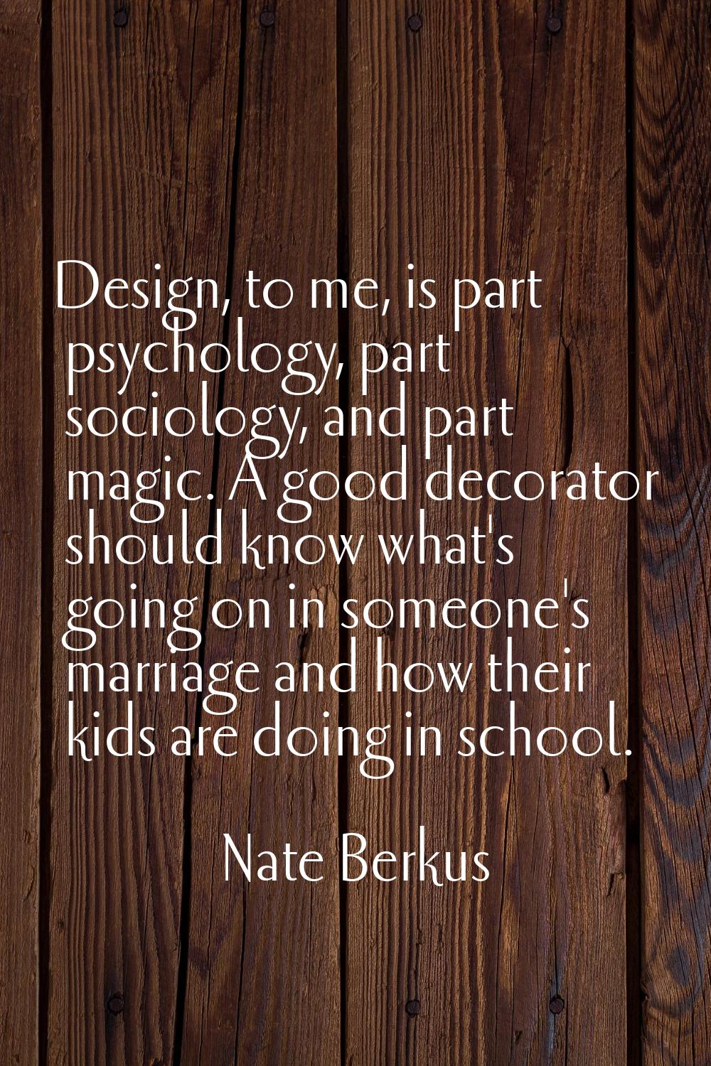 Design, to me, is part psychology, part sociology, and part magic. A good decorator should know wha