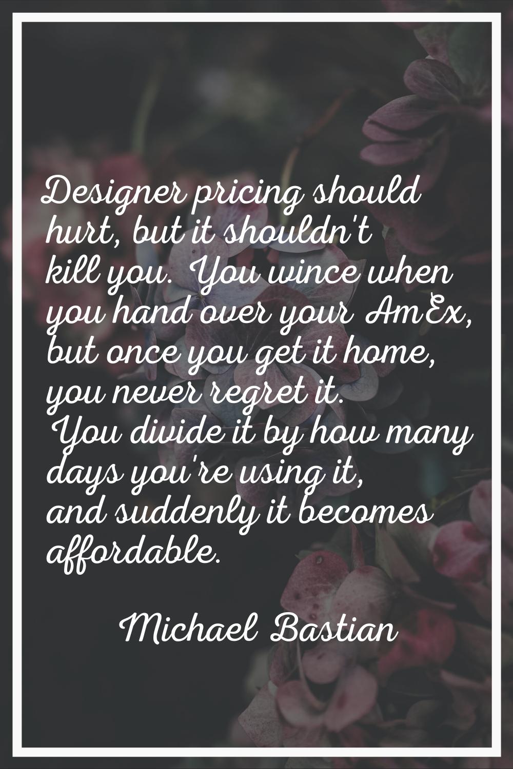 Designer pricing should hurt, but it shouldn't kill you. You wince when you hand over your AmEx, bu