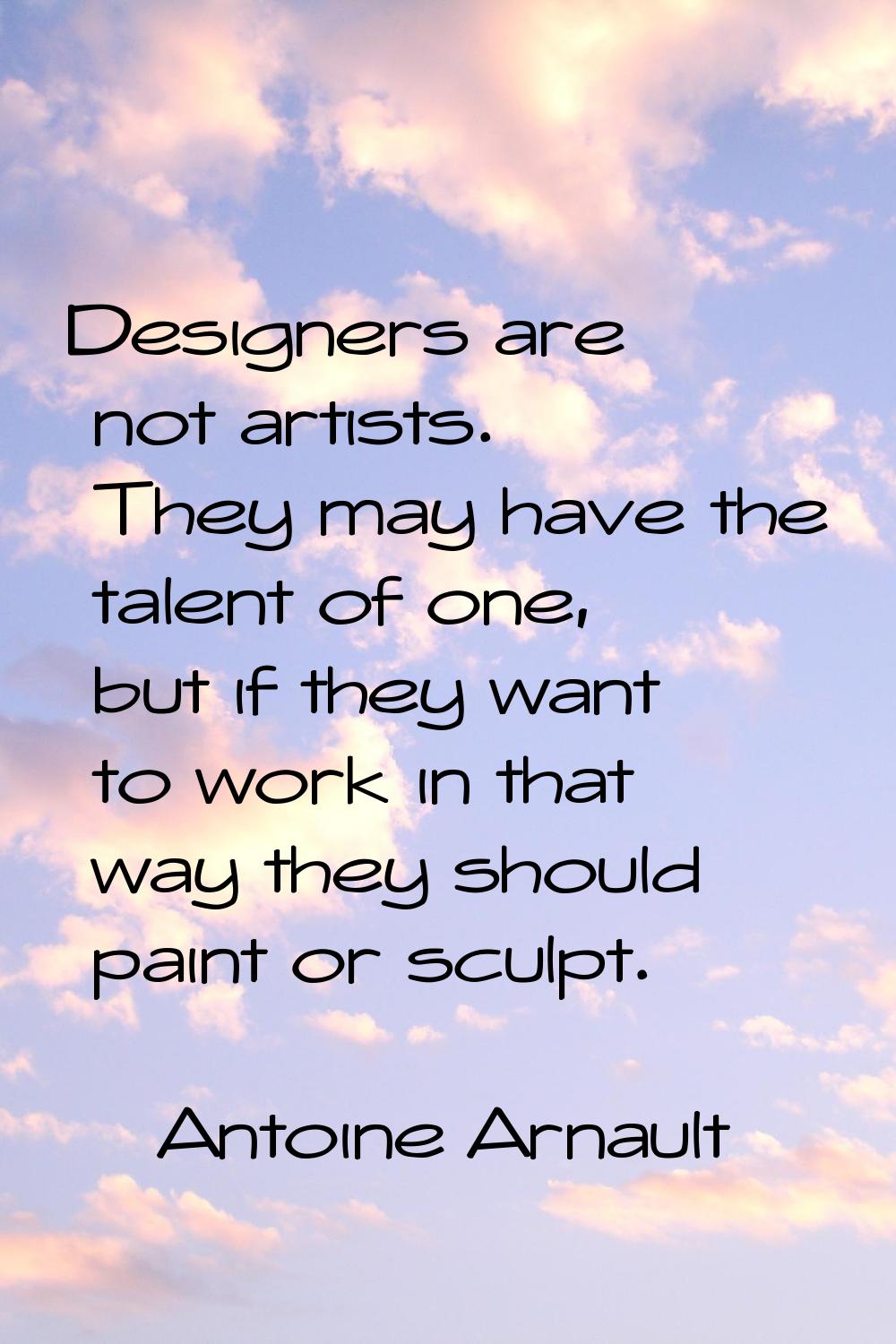 Designers are not artists. They may have the talent of one, but if they want to work in that way th