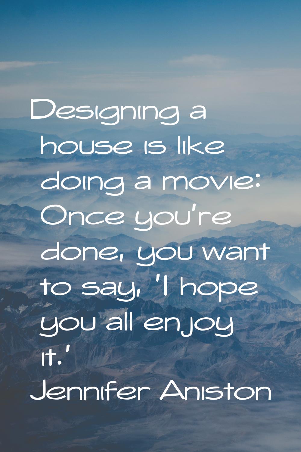 Designing a house is like doing a movie: Once you're done, you want to say, 'I hope you all enjoy i