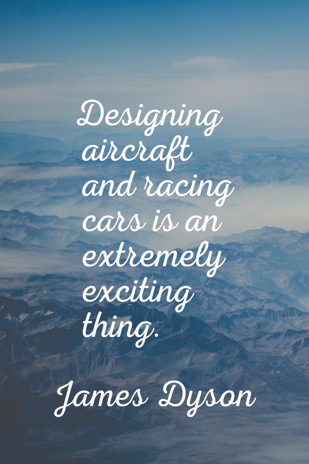 Designing aircraft and racing cars is an extremely exciting thing.
