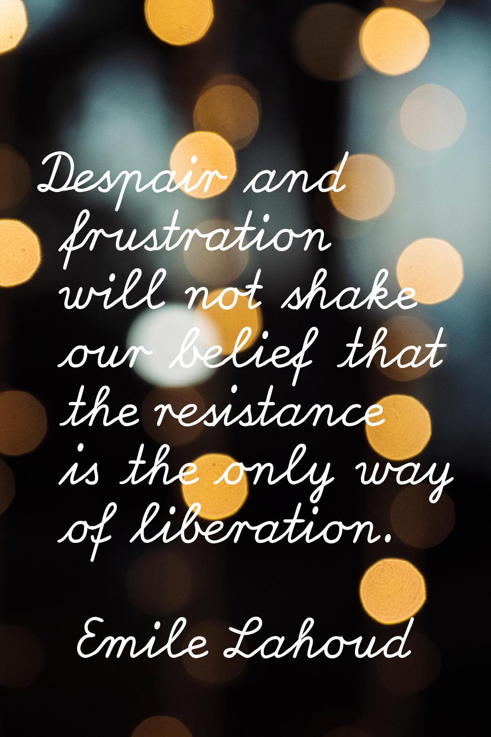 Despair and frustration will not shake our belief that the resistance is the only way of liberation