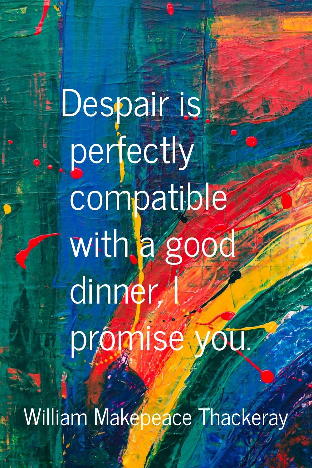 Despair is perfectly compatible with a good dinner, I promise you.