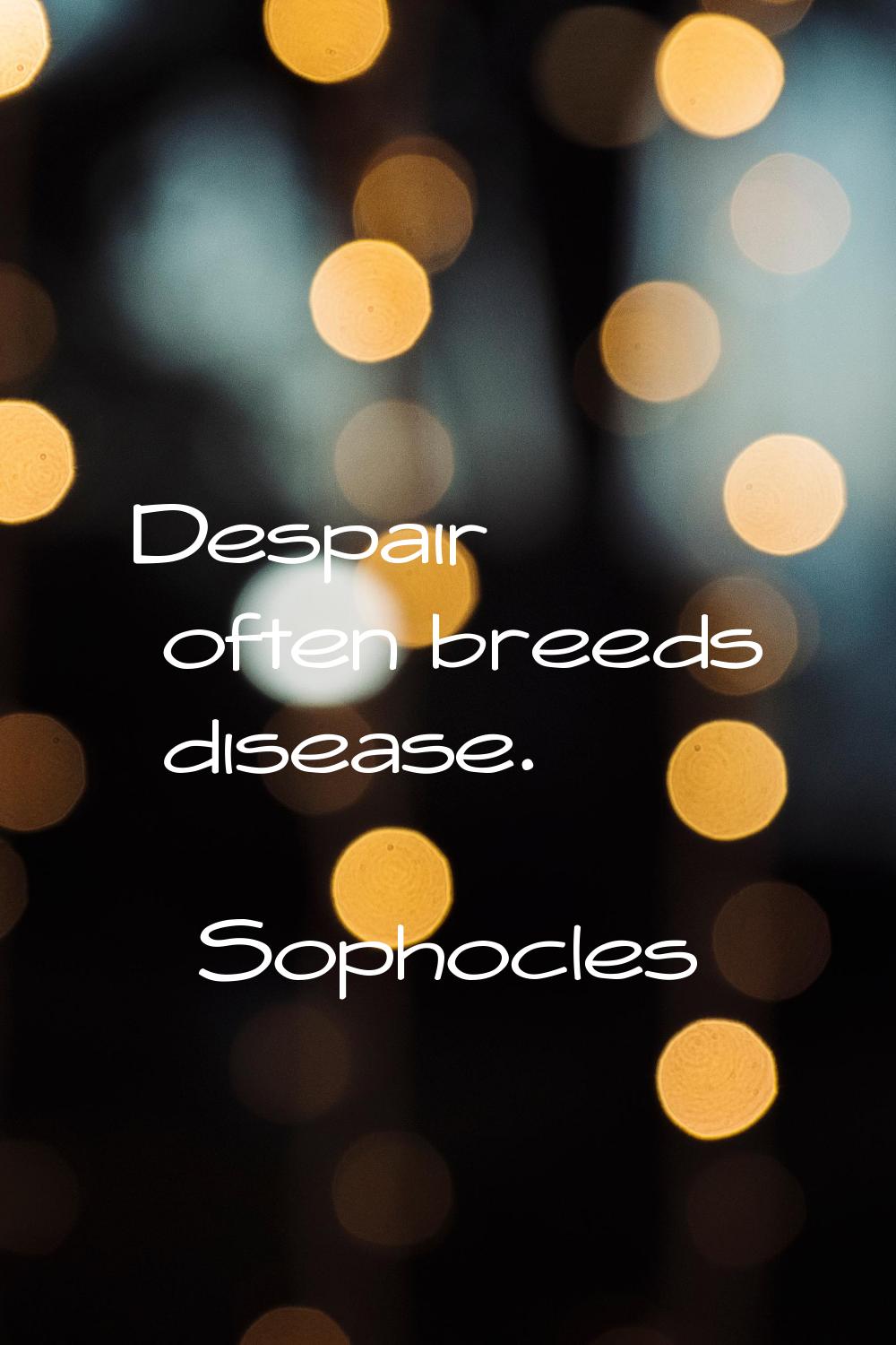 Despair often breeds disease.