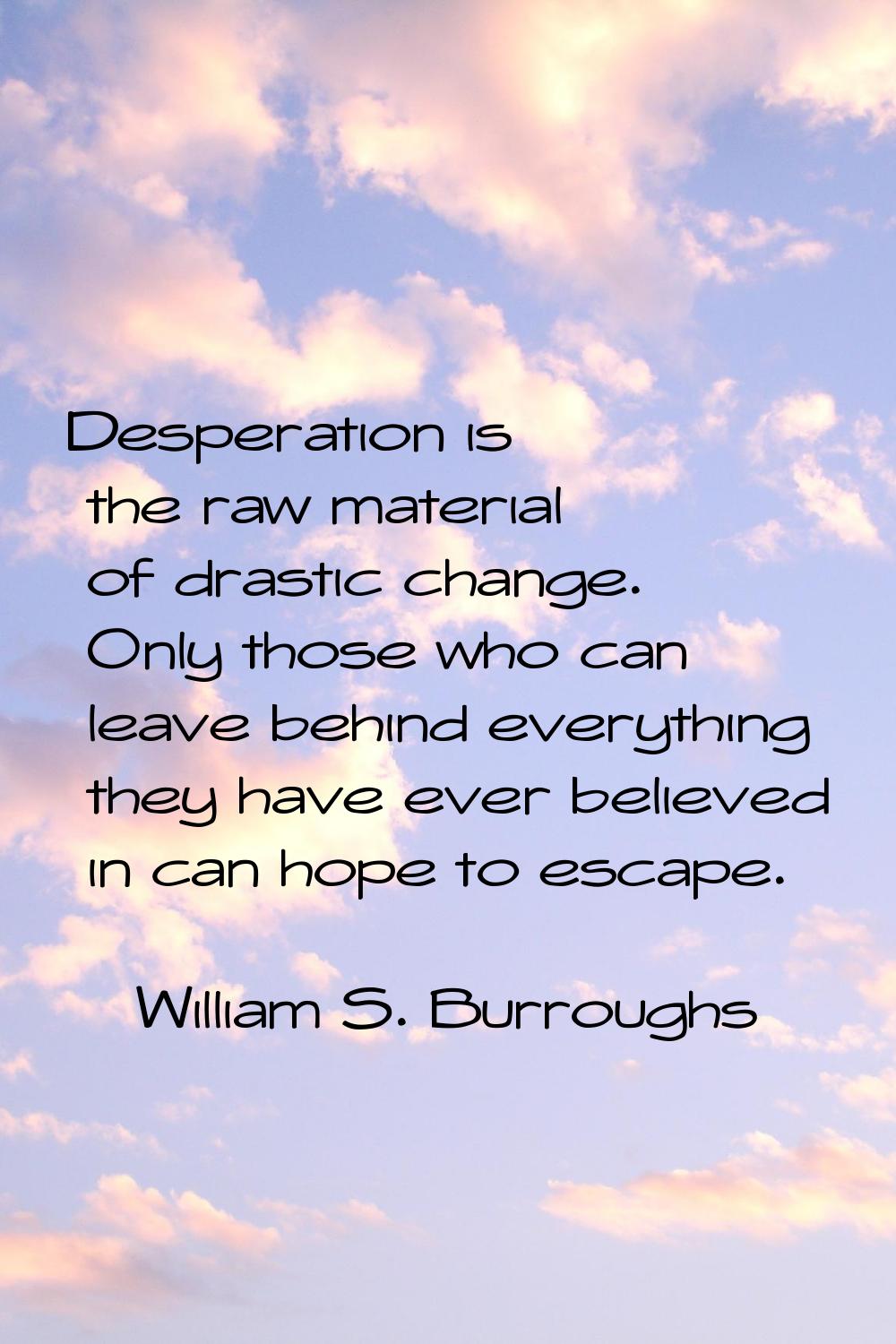 Desperation is the raw material of drastic change. Only those who can leave behind everything they 