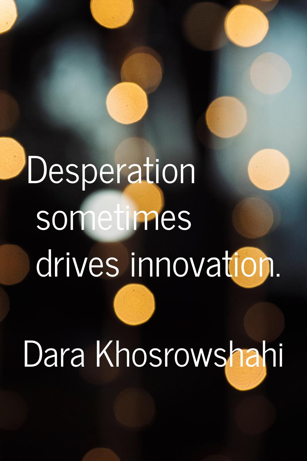 Desperation sometimes drives innovation.