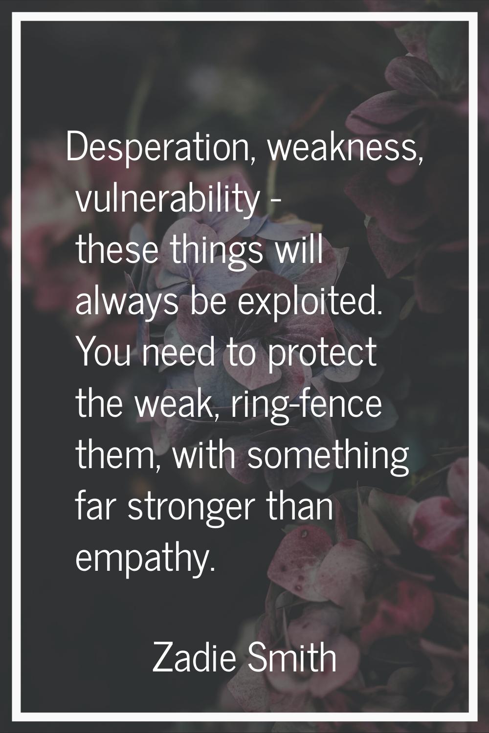 Desperation, weakness, vulnerability - these things will always be exploited. You need to protect t