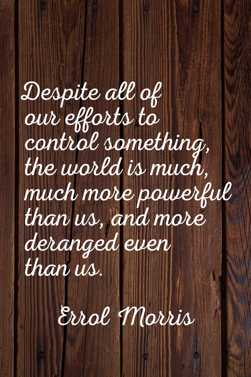 Despite all of our efforts to control something, the world is much, much more powerful than us, and