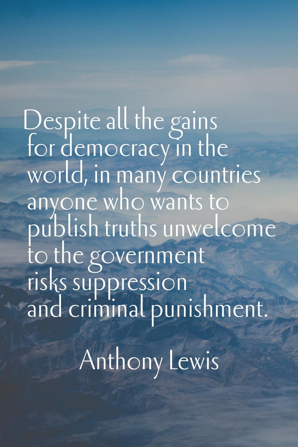 Despite all the gains for democracy in the world, in many countries anyone who wants to publish tru