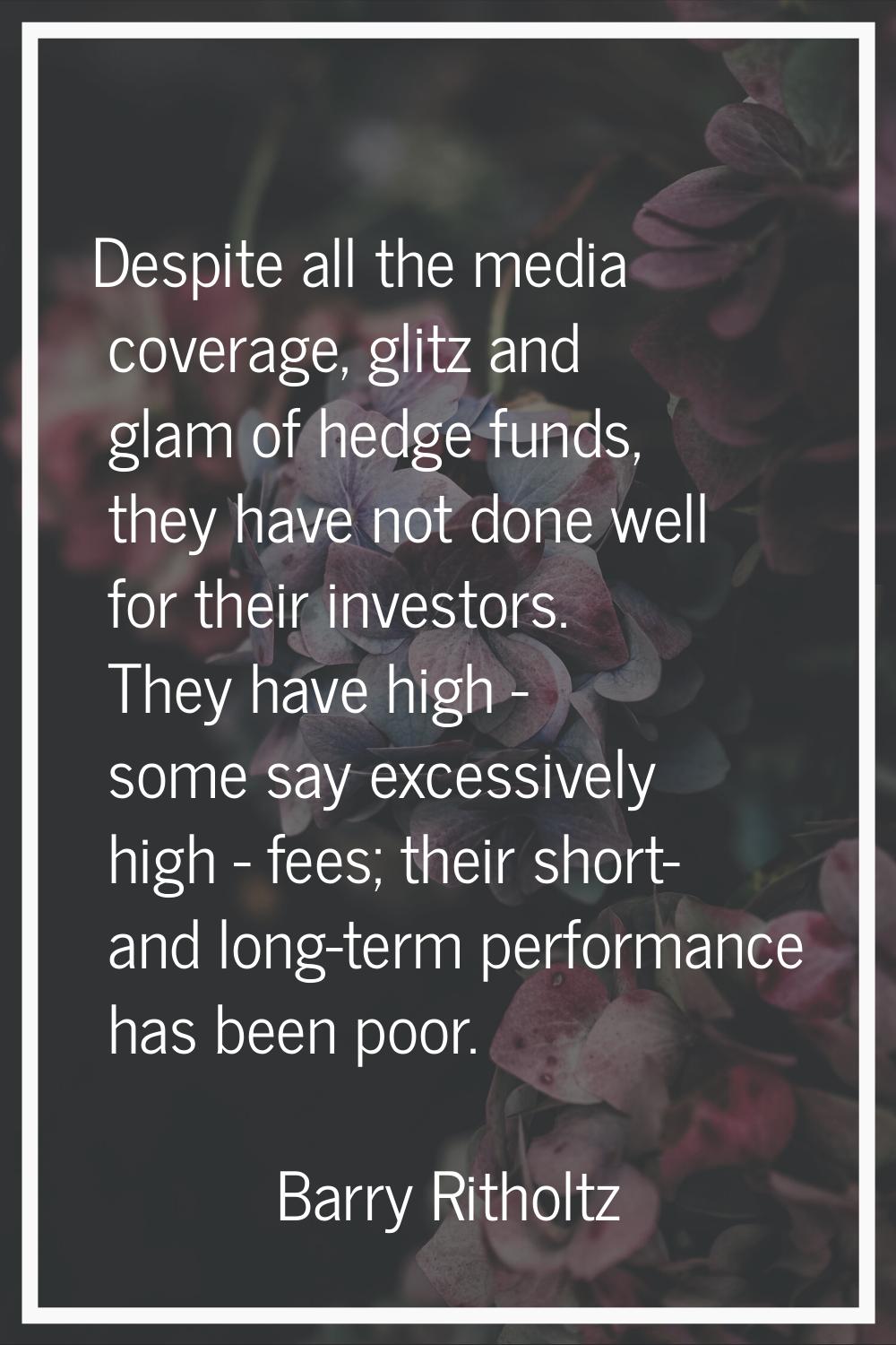 Despite all the media coverage, glitz and glam of hedge funds, they have not done well for their in
