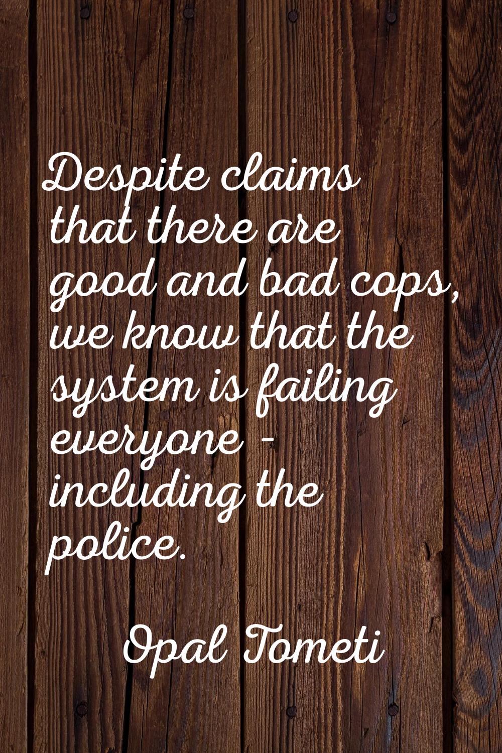 Despite claims that there are good and bad cops, we know that the system is failing everyone - incl