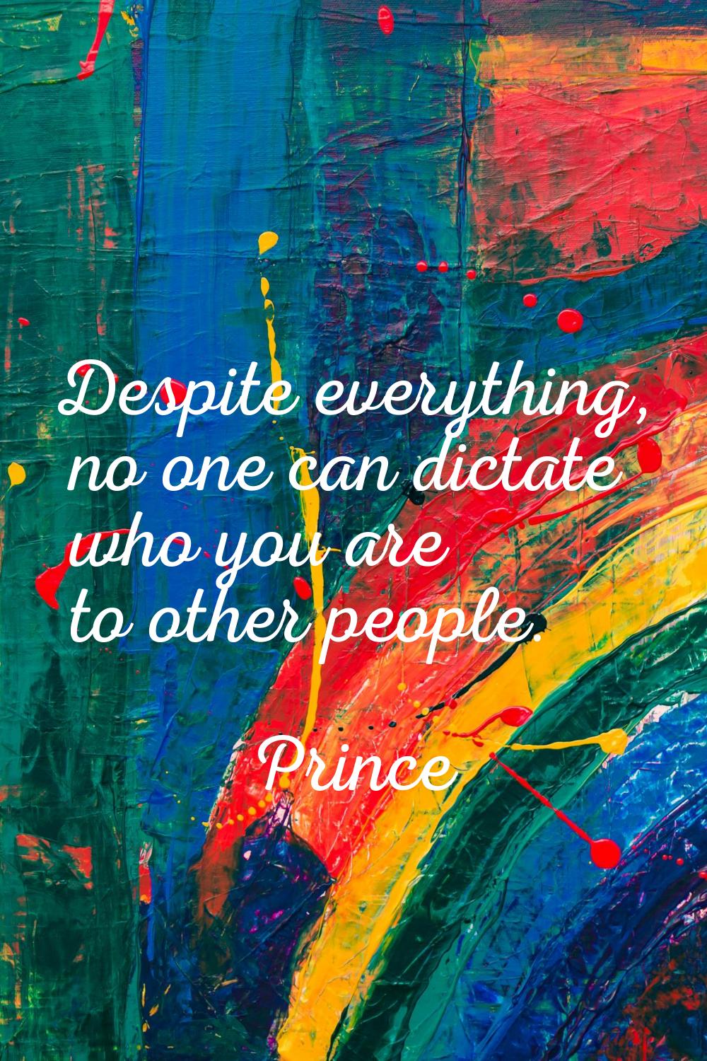 Despite everything, no one can dictate who you are to other people.