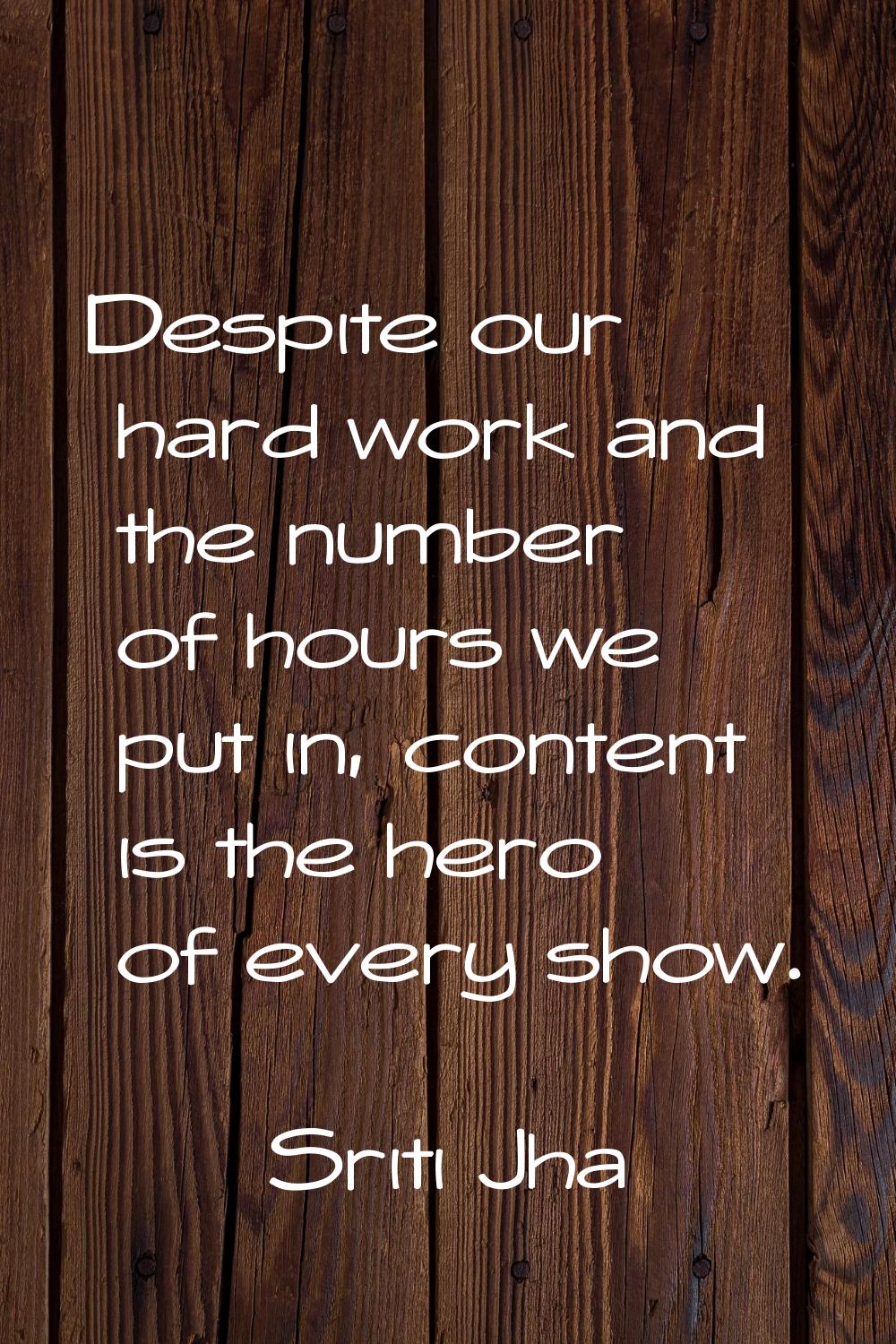 Despite our hard work and the number of hours we put in, content is the hero of every show.