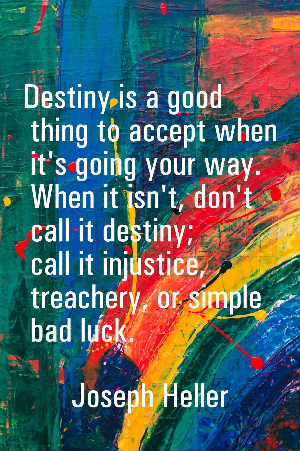Destiny is a good thing to accept when it's going your way. When it isn't, don't call it destiny; c