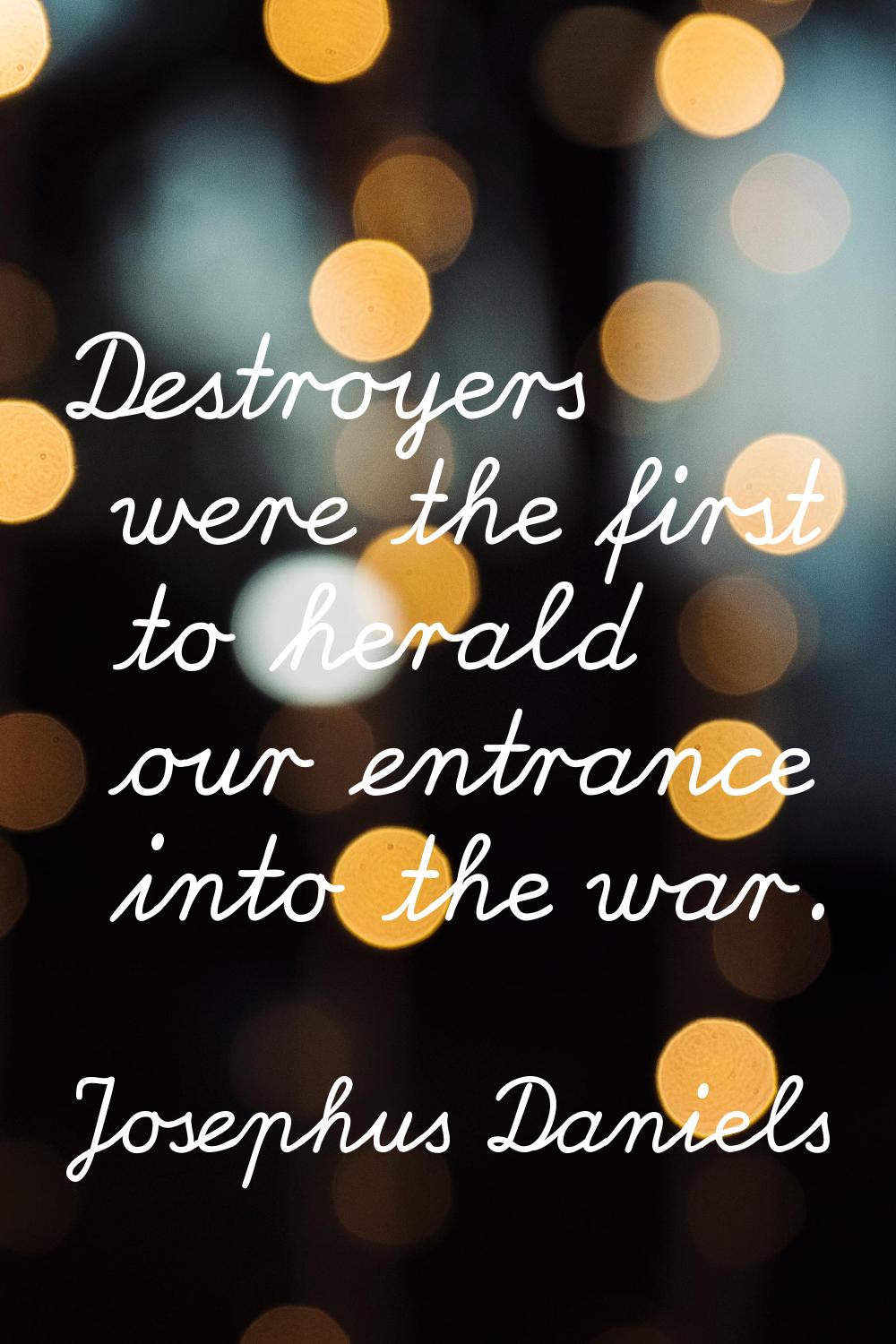 Destroyers were the first to herald our entrance into the war.