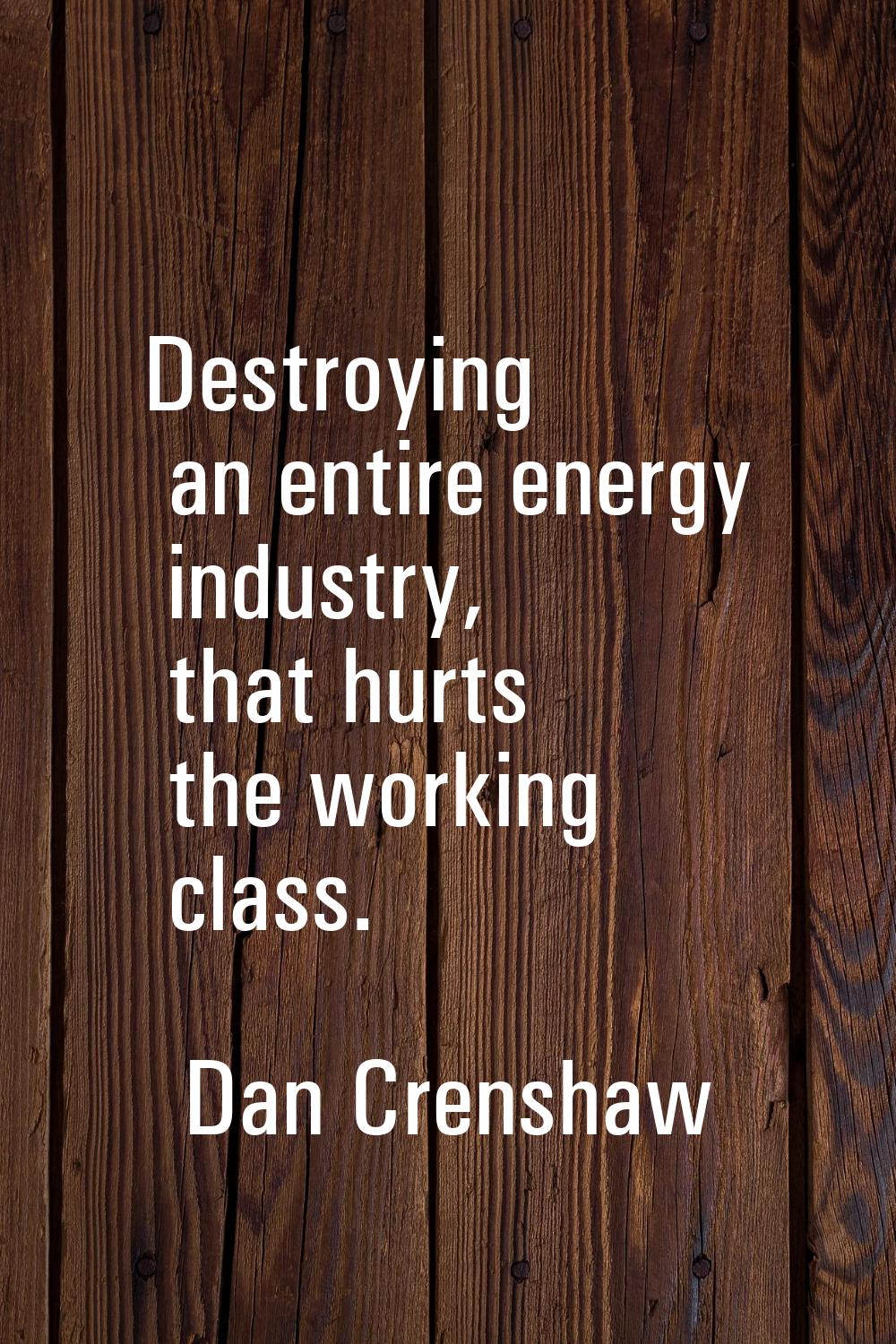 Destroying an entire energy industry, that hurts the working class.
