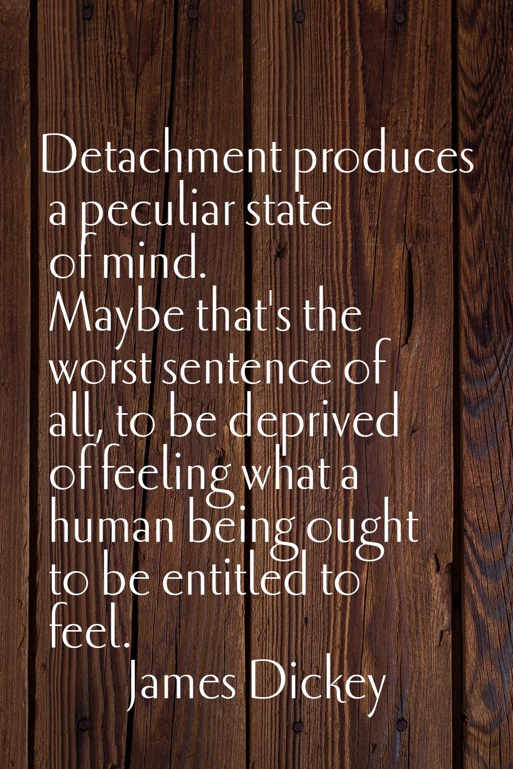 Detachment produces a peculiar state of mind. Maybe that's the worst sentence of all, to be deprive