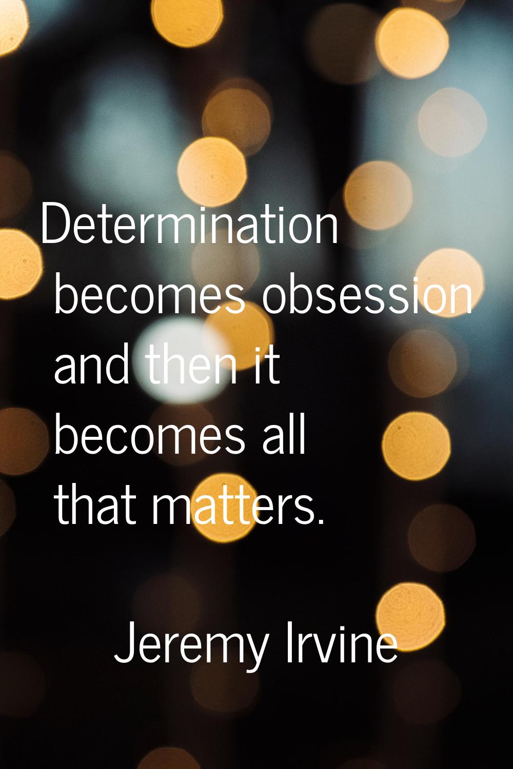 Determination becomes obsession and then it becomes all that matters.