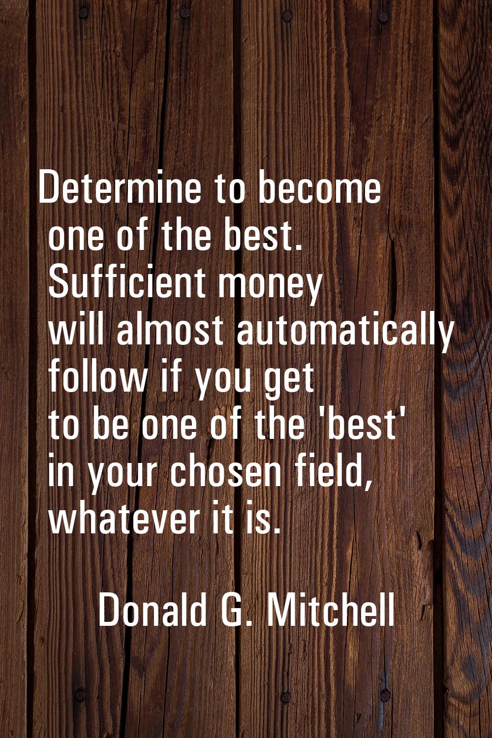 Determine to become one of the best. Sufficient money will almost automatically follow if you get t