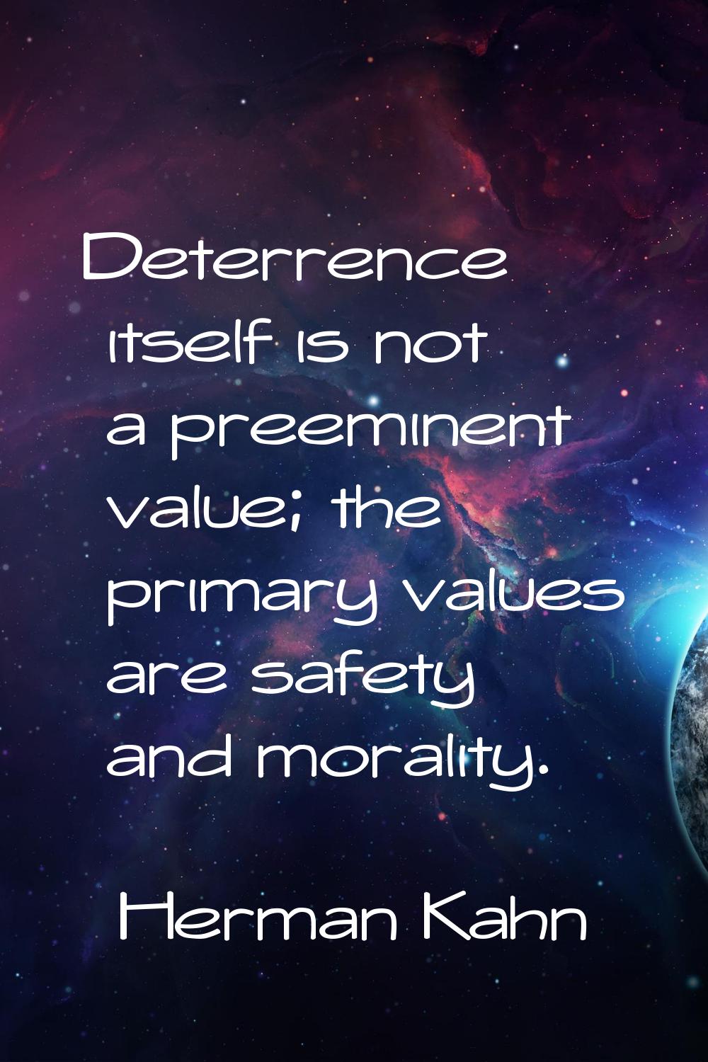 Deterrence itself is not a preeminent value; the primary values are safety and morality.