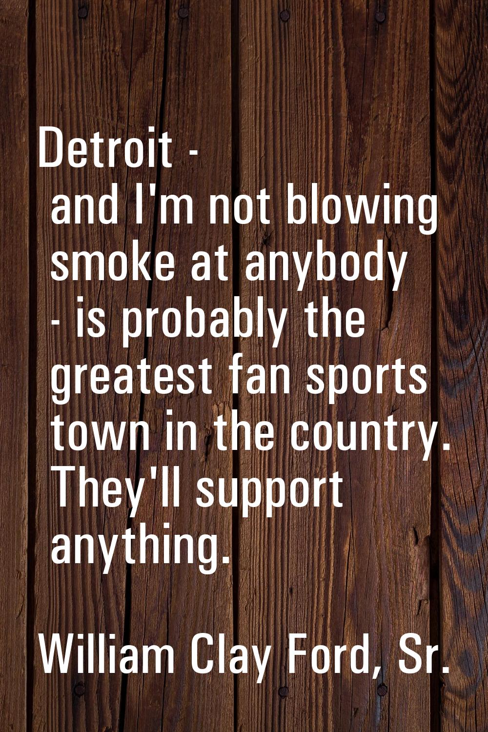 Detroit - and I'm not blowing smoke at anybody - is probably the greatest fan sports town in the co
