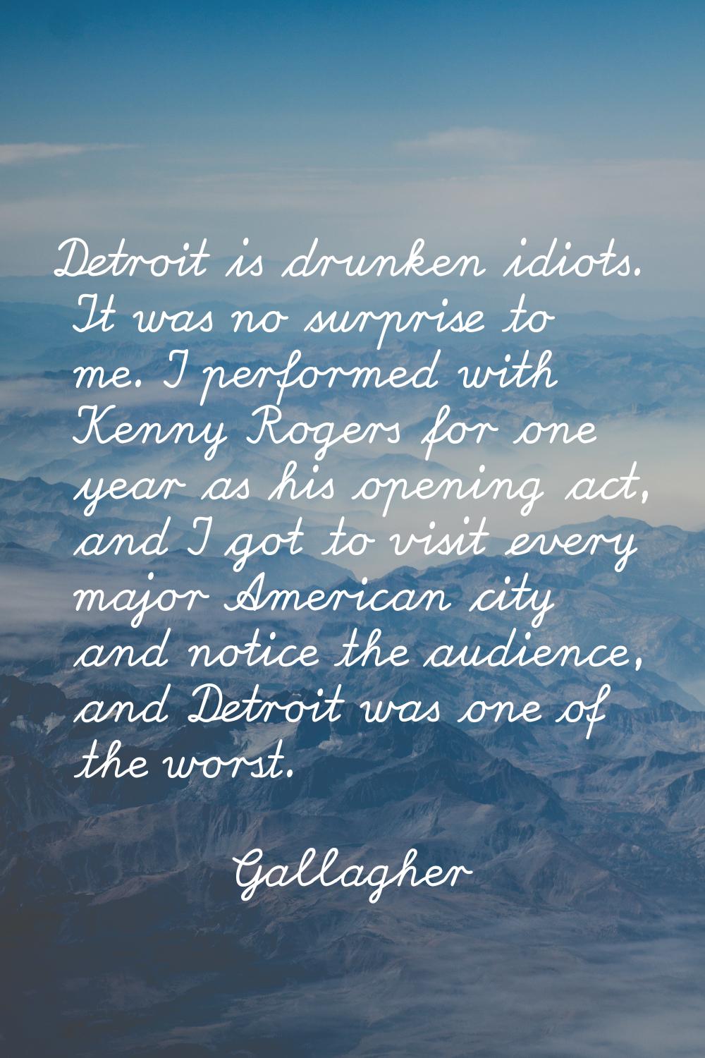 Detroit is drunken idiots. It was no surprise to me. I performed with Kenny Rogers for one year as 