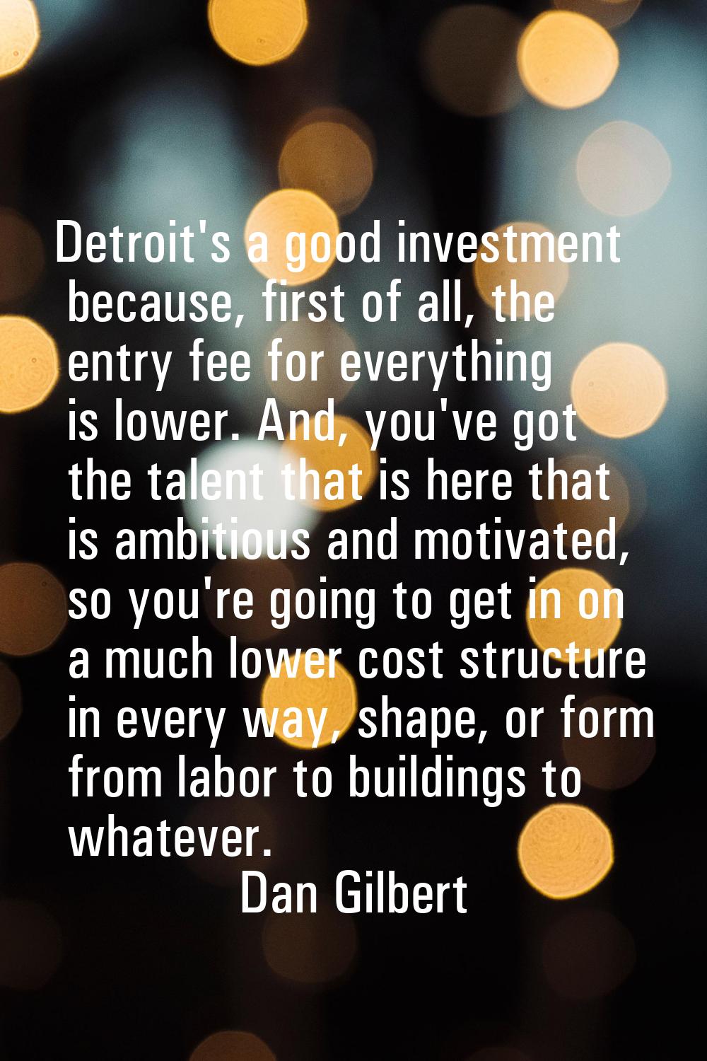Detroit's a good investment because, first of all, the entry fee for everything is lower. And, you'