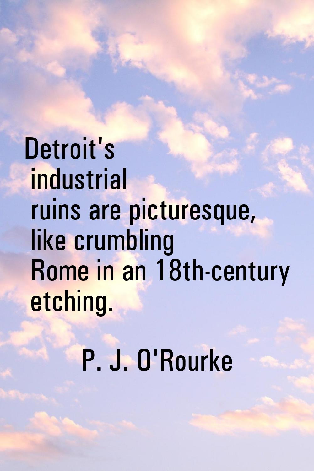 Detroit's industrial ruins are picturesque, like crumbling Rome in an 18th-century etching.