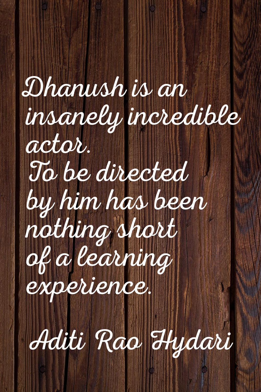 Dhanush is an insanely incredible actor. To be directed by him has been nothing short of a learning