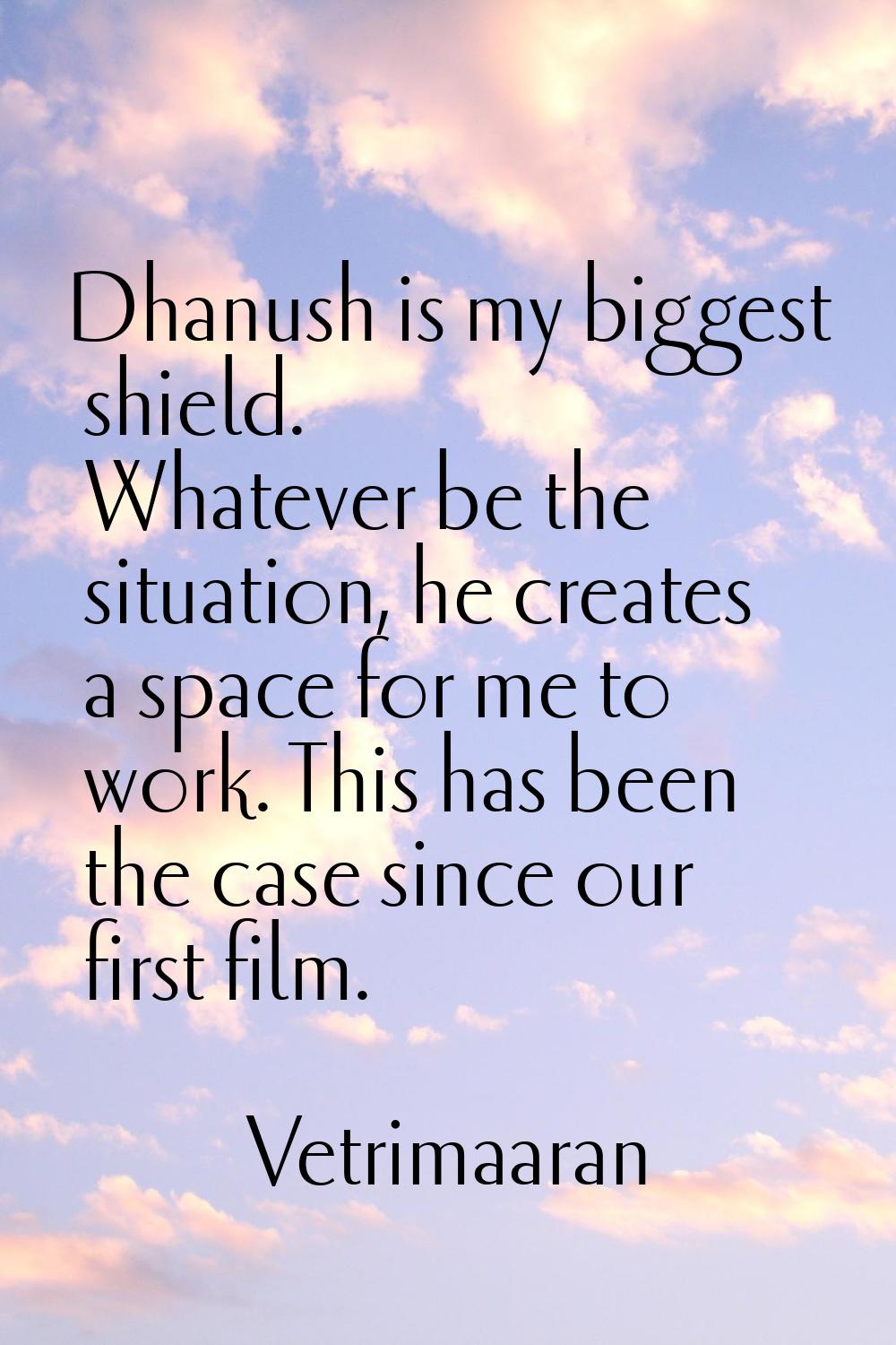 Dhanush is my biggest shield. Whatever be the situation, he creates a space for me to work. This ha