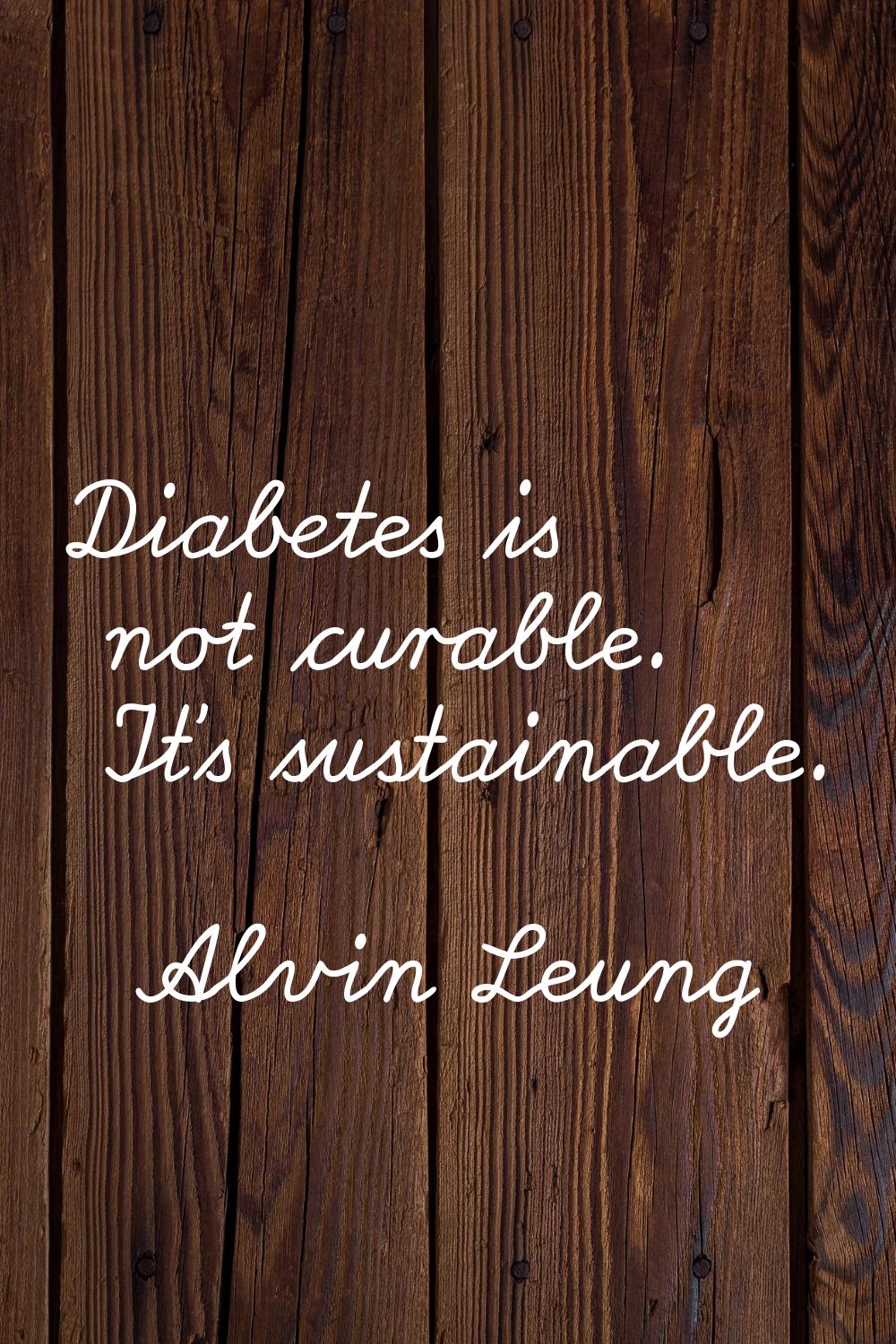 Diabetes is not curable. It's sustainable.
