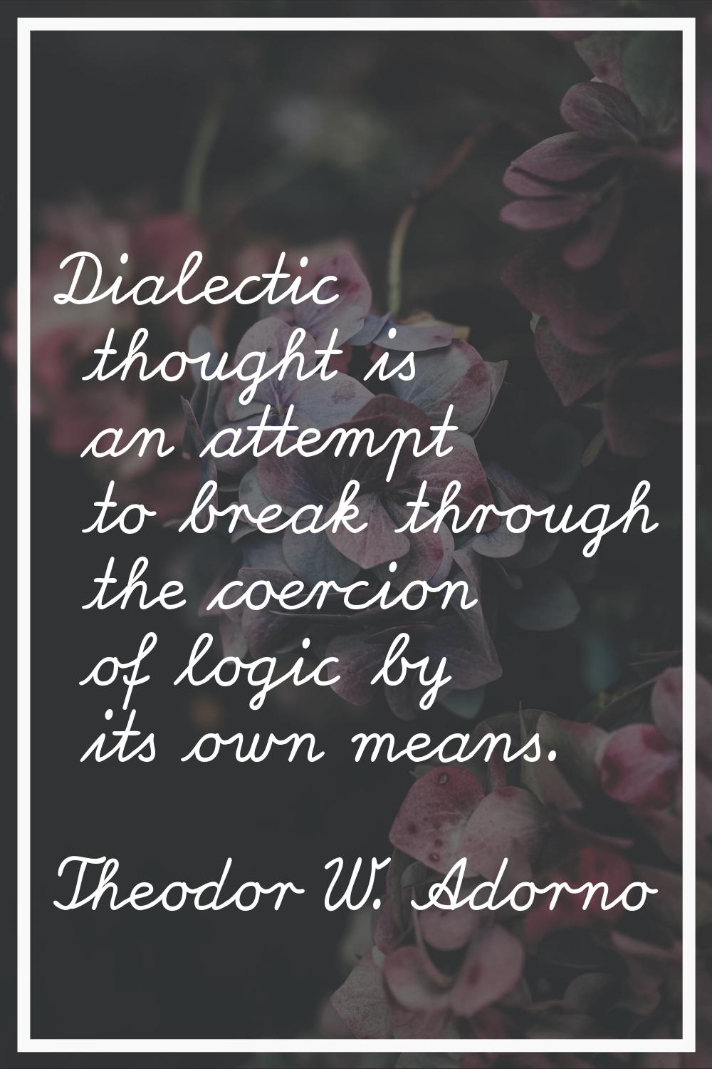 Dialectic thought is an attempt to break through the coercion of logic by its own means.