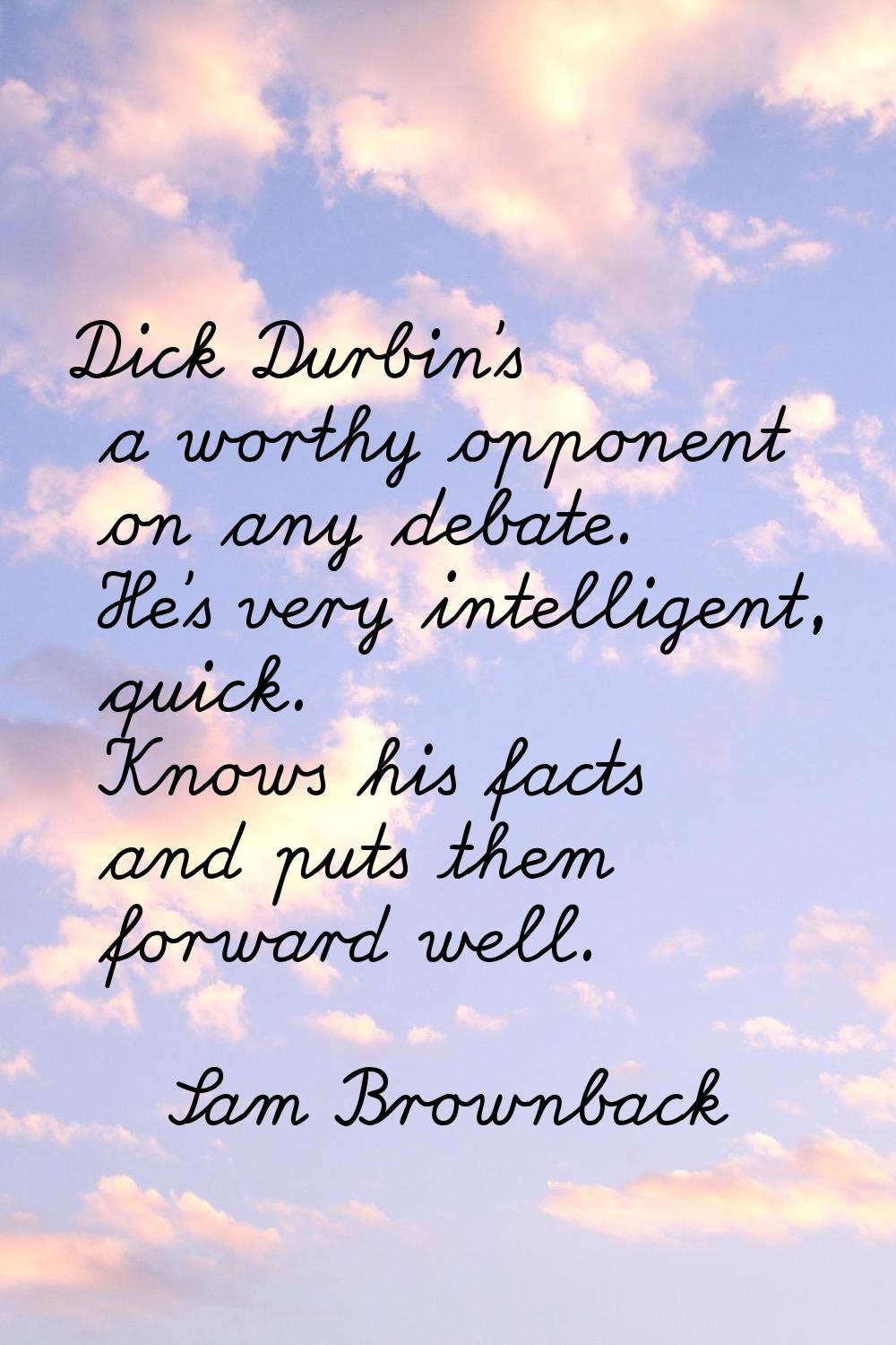 Dick Durbin's a worthy opponent on any debate. He's very intelligent, quick. Knows his facts and pu