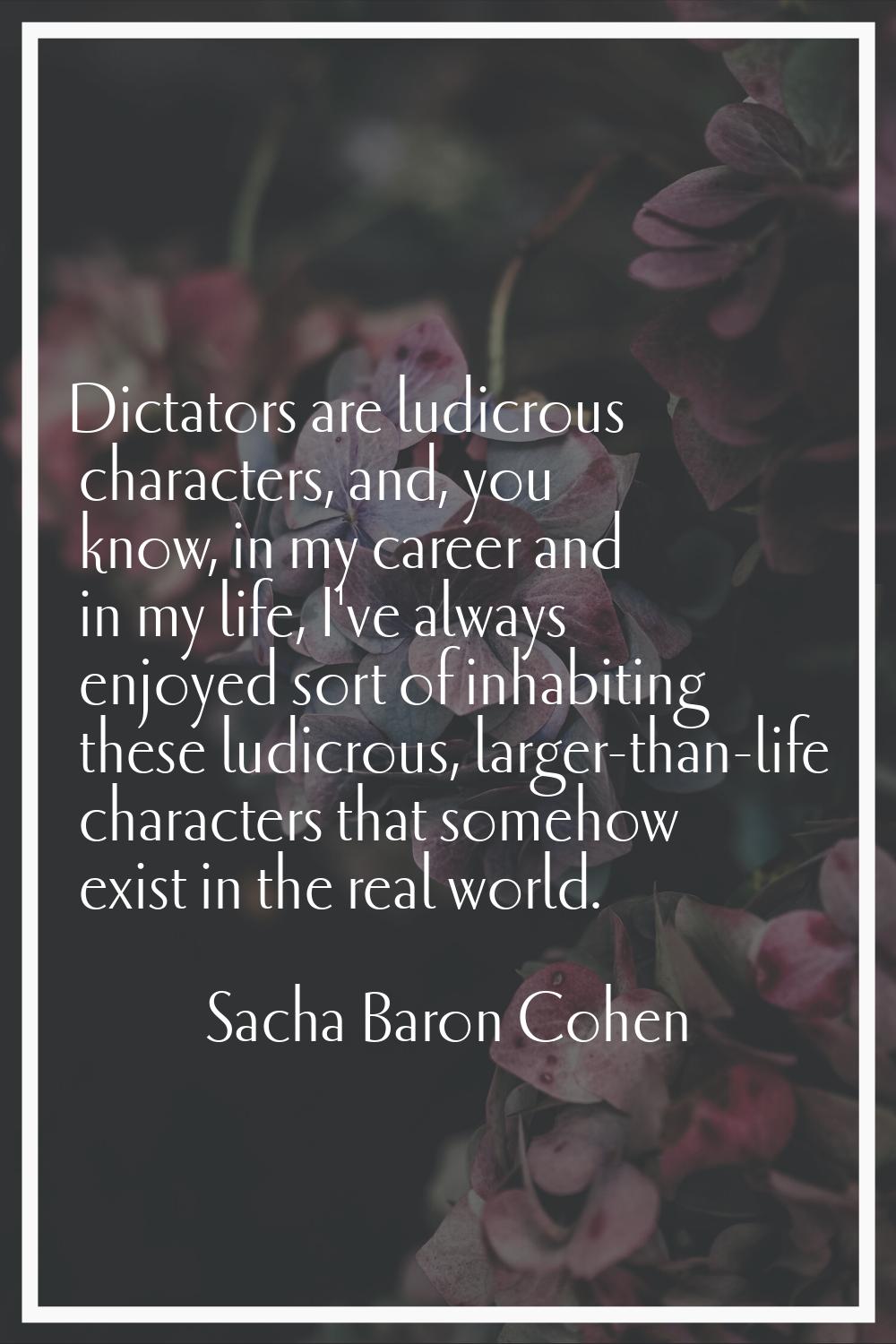 Dictators are ludicrous characters, and, you know, in my career and in my life, I've always enjoyed