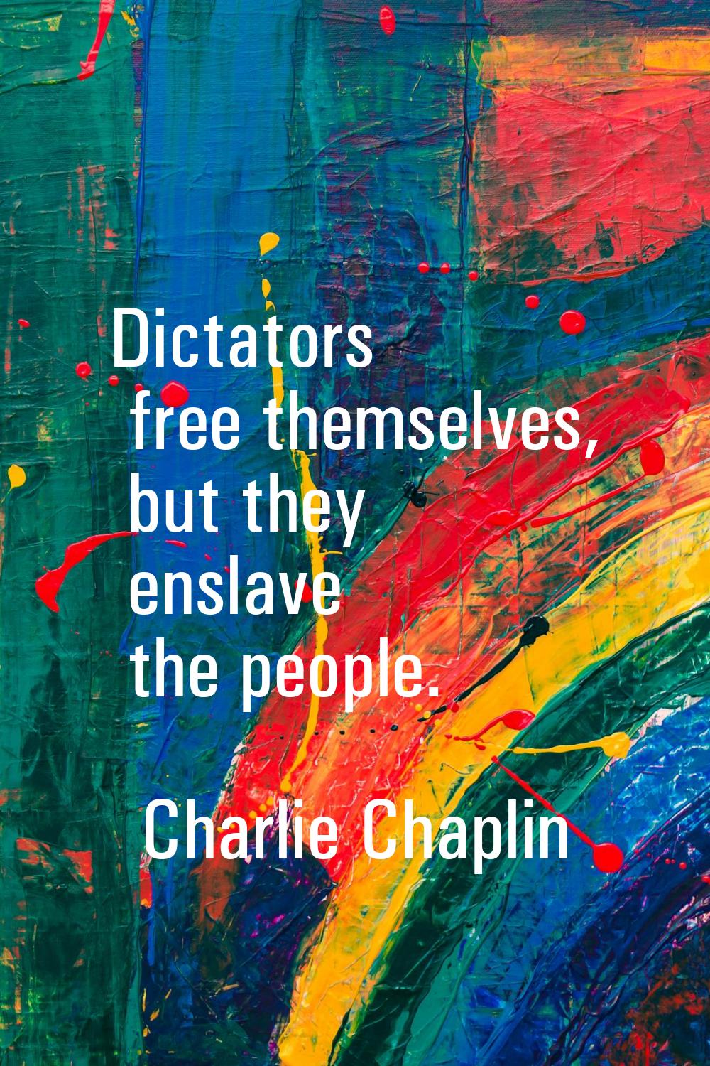 Dictators free themselves, but they enslave the people.