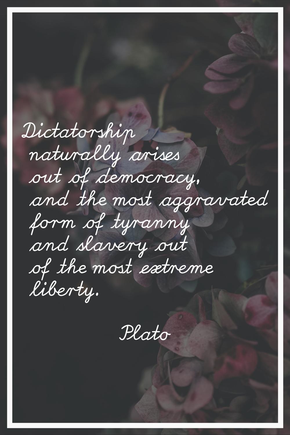 Dictatorship naturally arises out of democracy, and the most aggravated form of tyranny and slavery