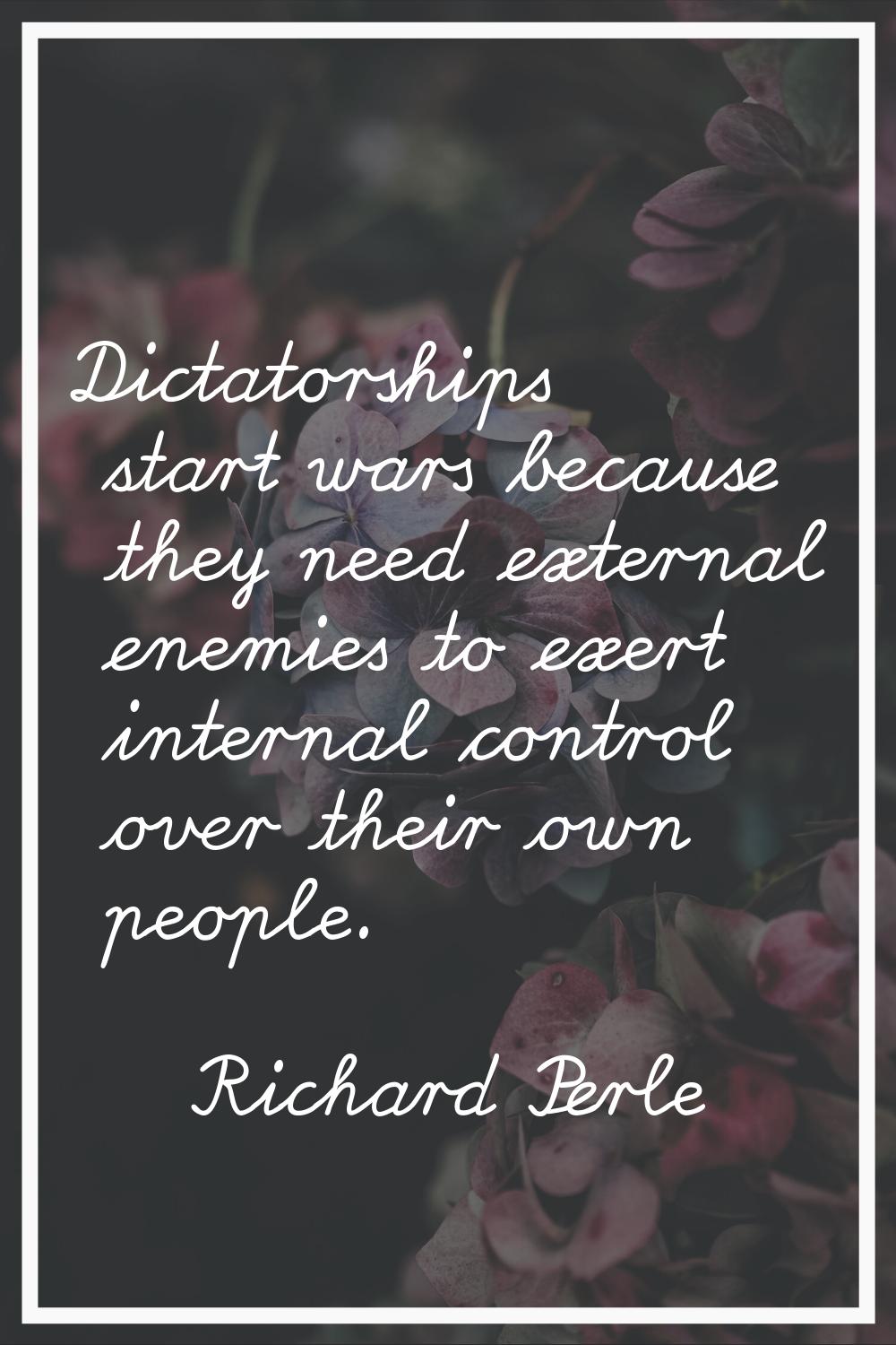 Dictatorships start wars because they need external enemies to exert internal control over their ow