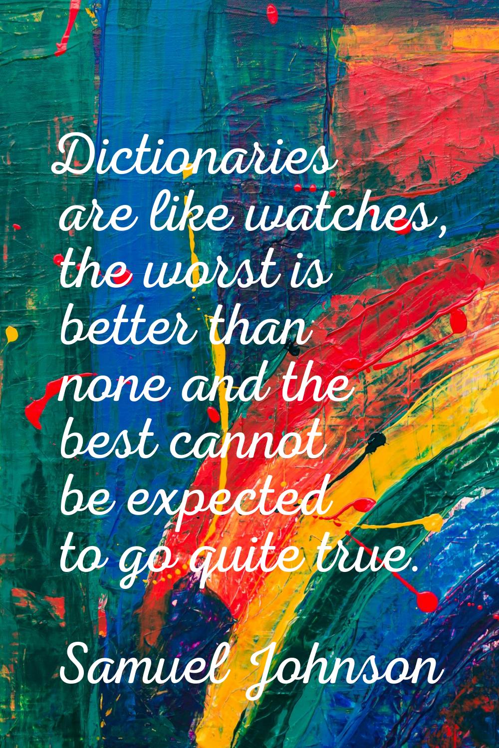 Dictionaries are like watches, the worst is better than none and the best cannot be expected to go 