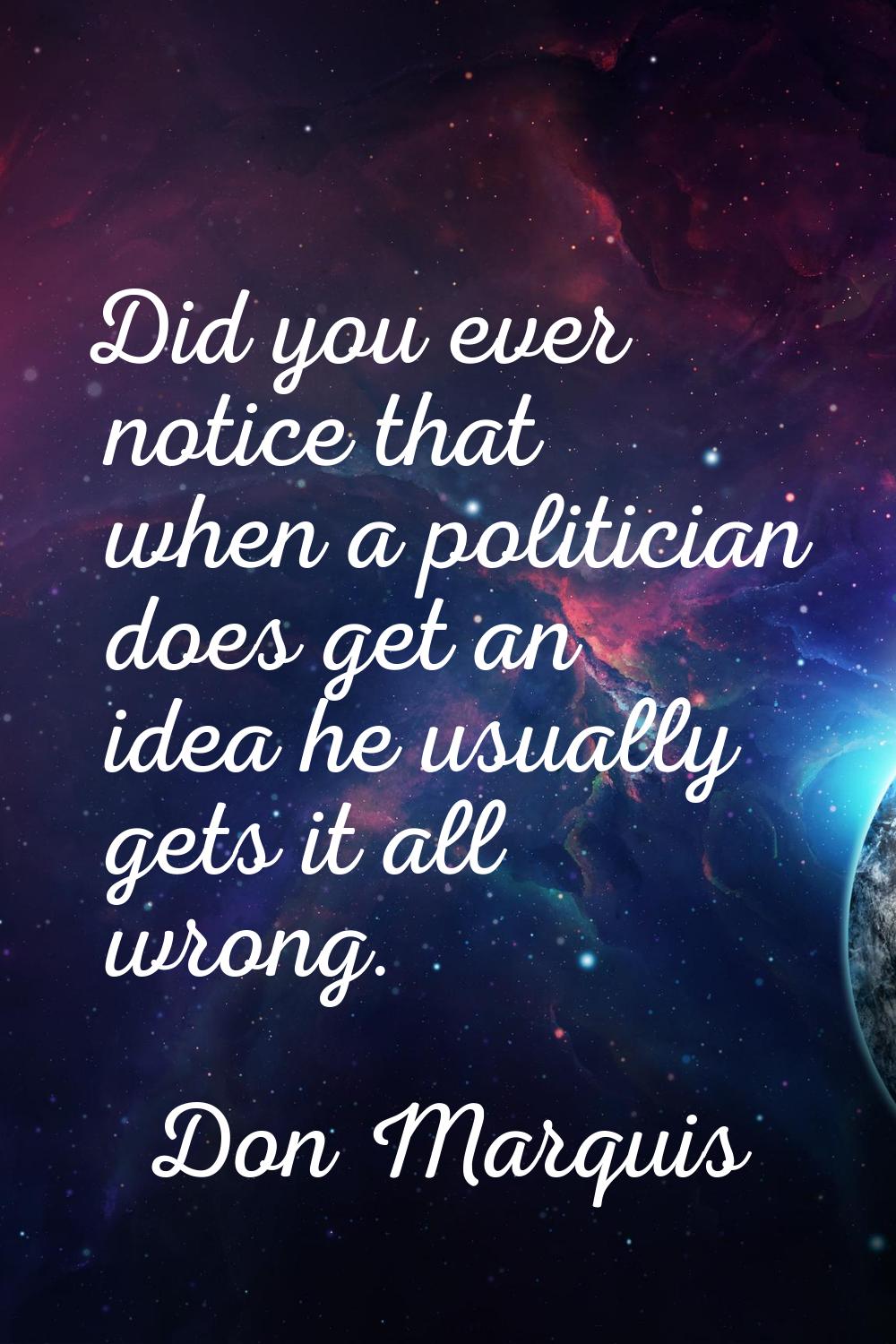 Did you ever notice that when a politician does get an idea he usually gets it all wrong.