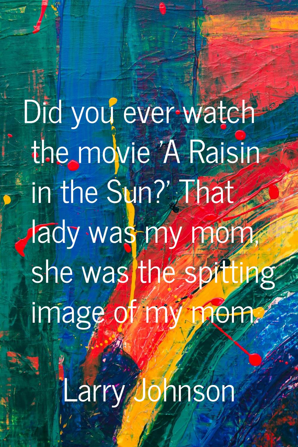 Did you ever watch the movie 'A Raisin in the Sun?' That lady was my mom, she was the spitting imag