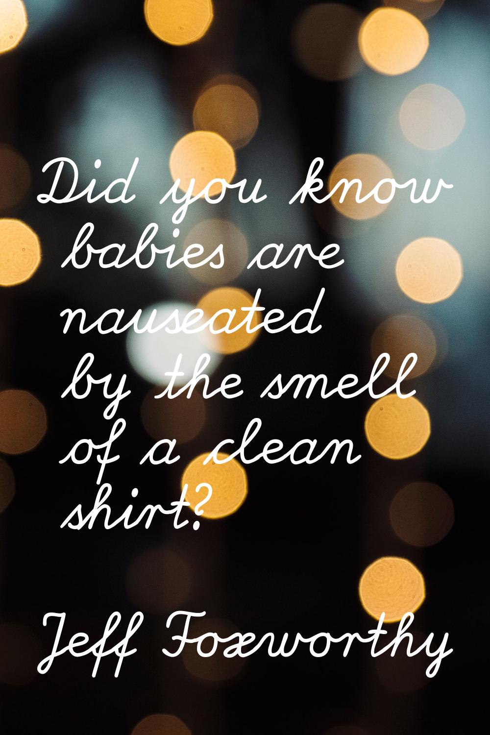 Did you know babies are nauseated by the smell of a clean shirt?