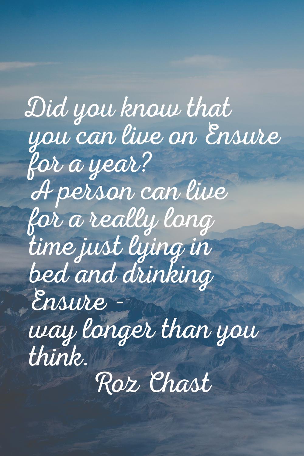 Did you know that you can live on Ensure for a year? A person can live for a really long time just 