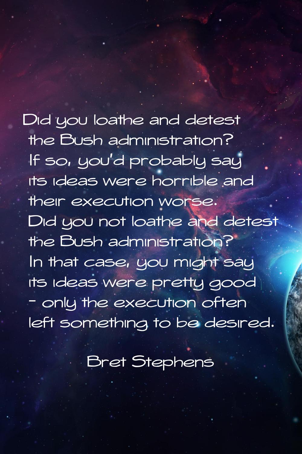 Did you loathe and detest the Bush administration? If so, you'd probably say its ideas were horribl
